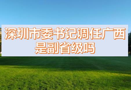 深圳市委書記調(diào)任廣西的話，深圳市委書記和廣西副主席哪個(gè)級(jí)別高？